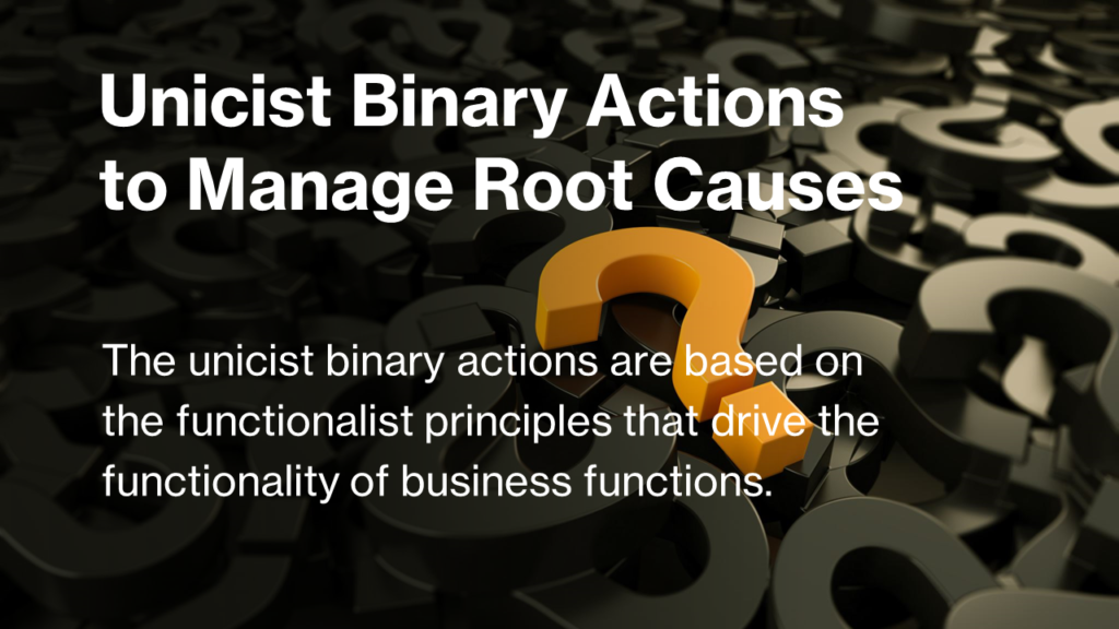 Unicist Binary Actions are Synchronized actions that are Needed to Manage the Root Causes of Problems